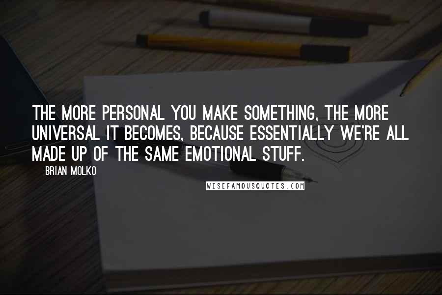 Brian Molko Quotes: The more personal you make something, the more universal it becomes, because essentially we're all made up of the same emotional stuff.