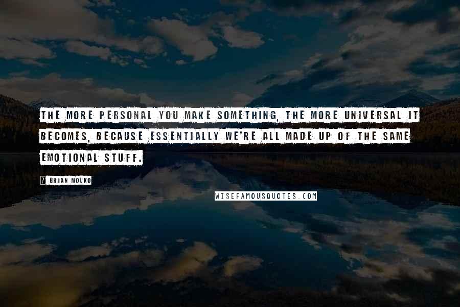 Brian Molko Quotes: The more personal you make something, the more universal it becomes, because essentially we're all made up of the same emotional stuff.