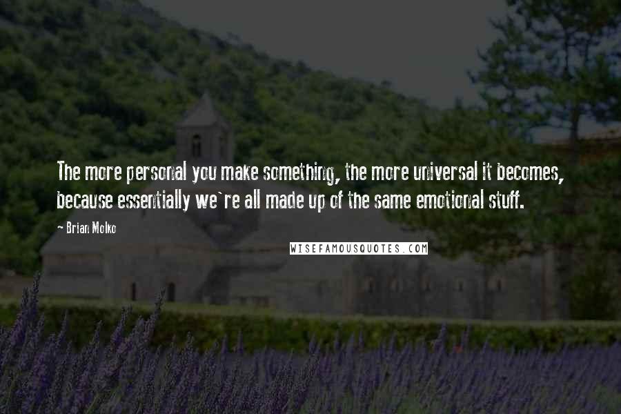 Brian Molko Quotes: The more personal you make something, the more universal it becomes, because essentially we're all made up of the same emotional stuff.