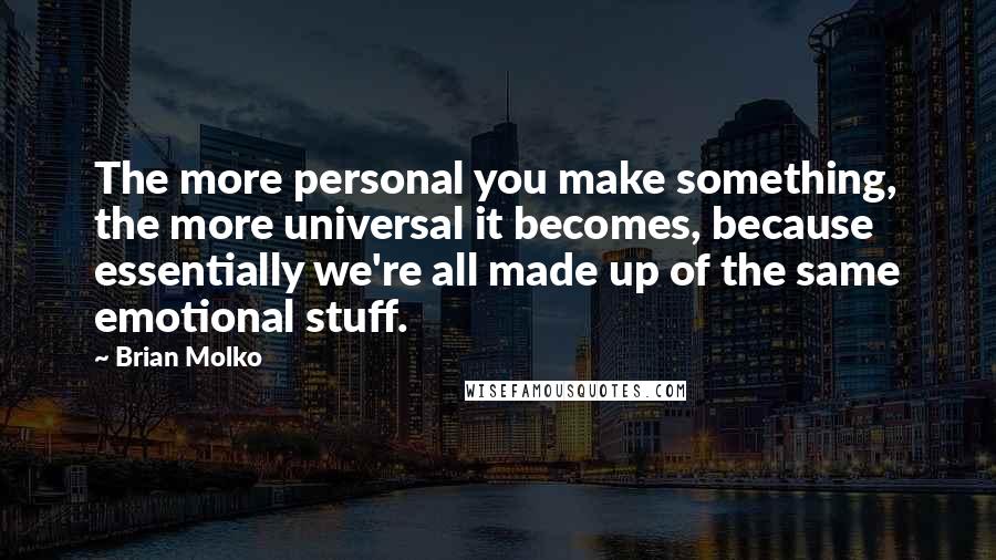 Brian Molko Quotes: The more personal you make something, the more universal it becomes, because essentially we're all made up of the same emotional stuff.