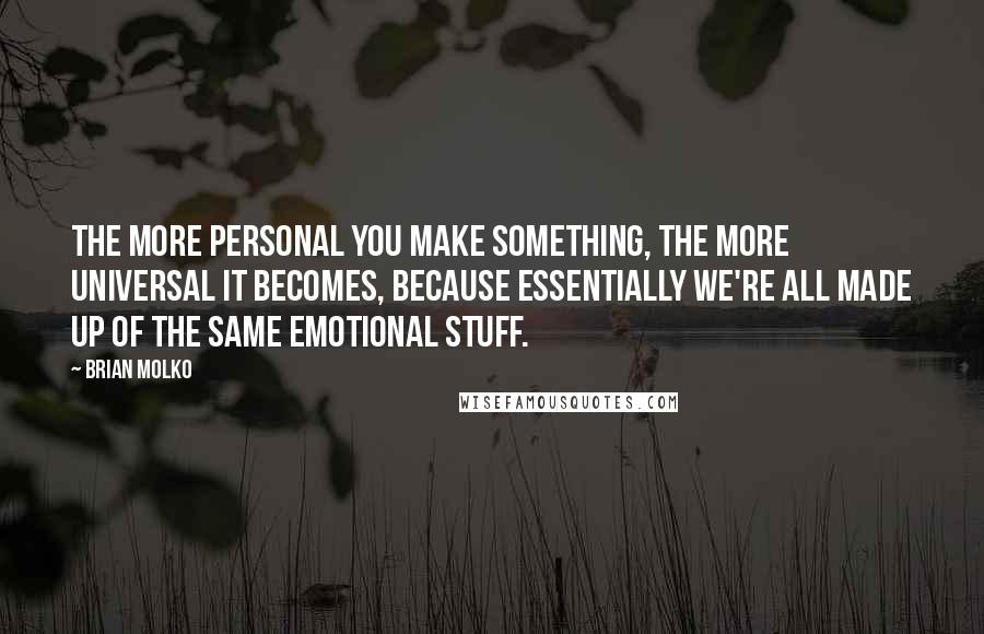 Brian Molko Quotes: The more personal you make something, the more universal it becomes, because essentially we're all made up of the same emotional stuff.