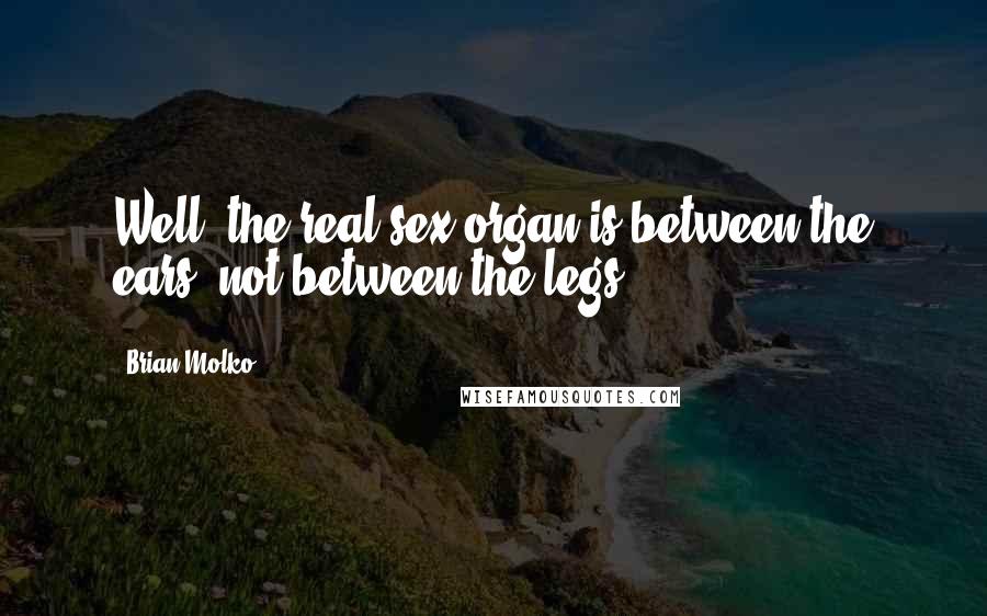 Brian Molko Quotes: Well, the real sex organ is between the ears, not between the legs