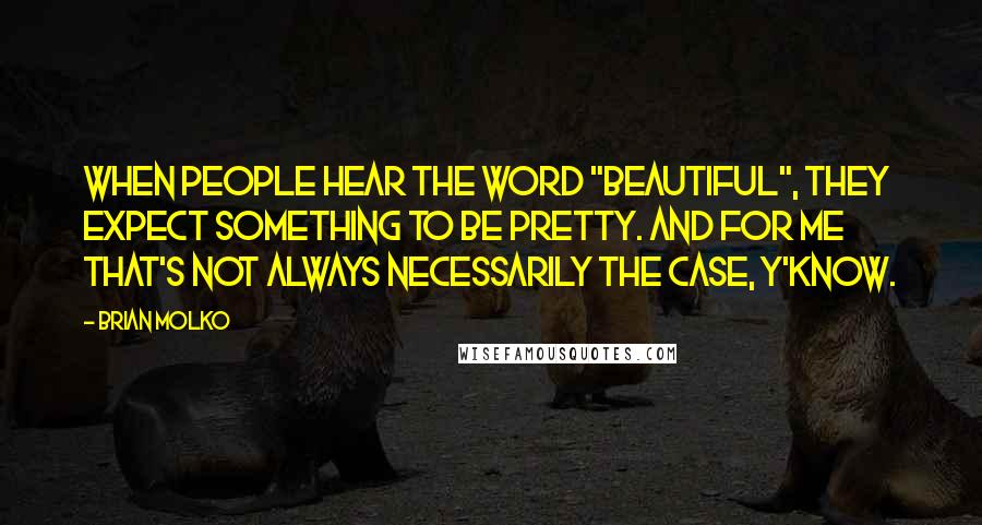 Brian Molko Quotes: When people hear the word "beautiful", they expect something to be pretty. And for me that's not always necessarily the case, y'know.