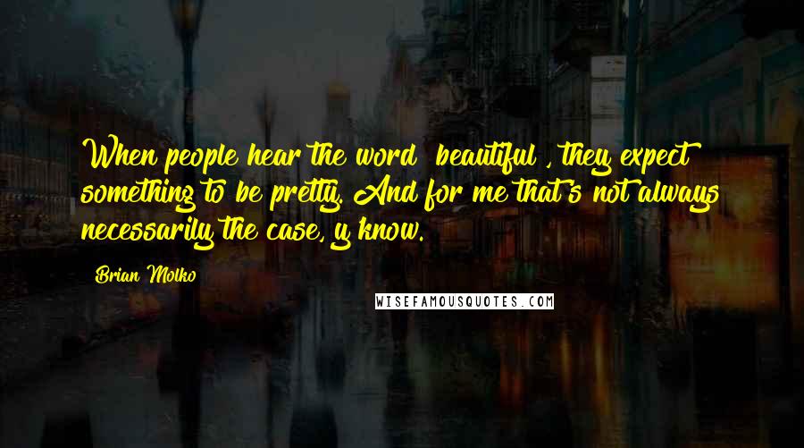 Brian Molko Quotes: When people hear the word "beautiful", they expect something to be pretty. And for me that's not always necessarily the case, y'know.