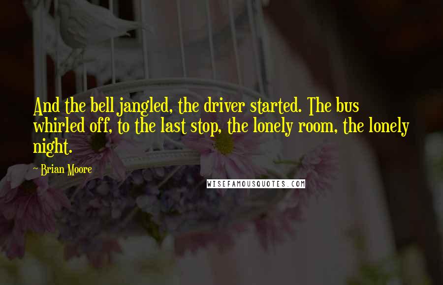 Brian Moore Quotes: And the bell jangled, the driver started. The bus whirled off, to the last stop, the lonely room, the lonely night.