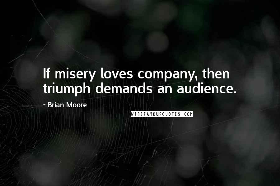 Brian Moore Quotes: If misery loves company, then triumph demands an audience.