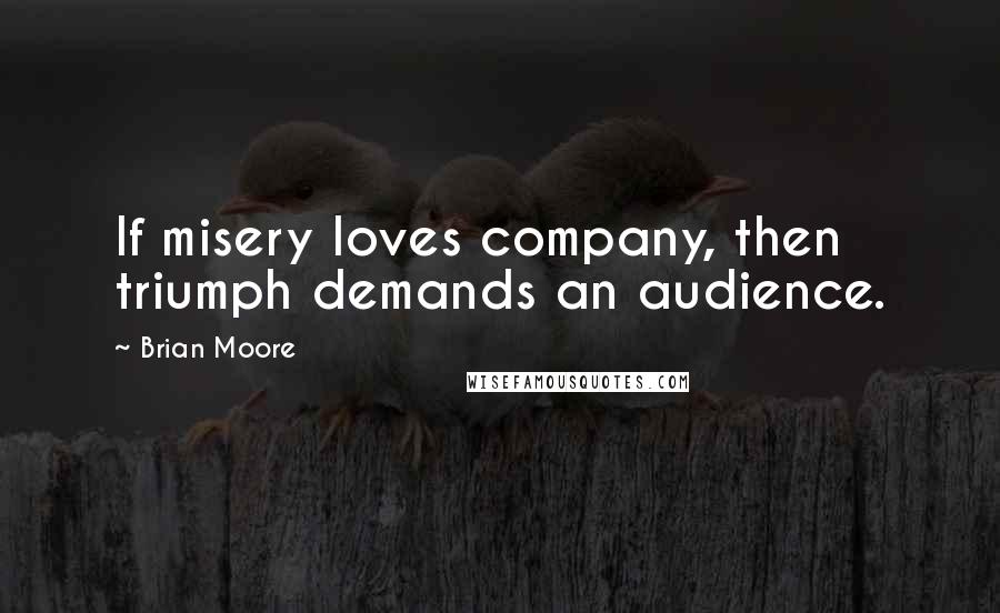 Brian Moore Quotes: If misery loves company, then triumph demands an audience.