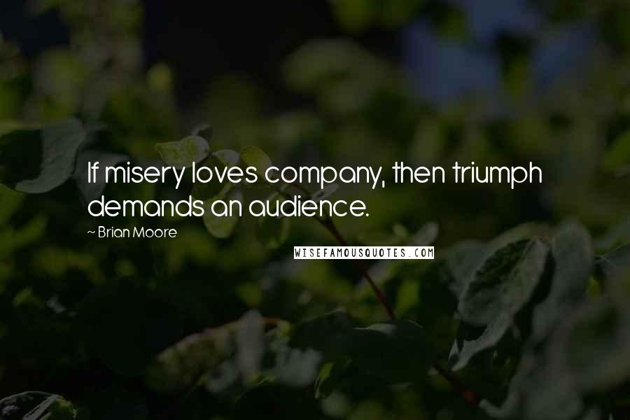 Brian Moore Quotes: If misery loves company, then triumph demands an audience.