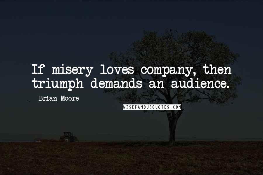 Brian Moore Quotes: If misery loves company, then triumph demands an audience.