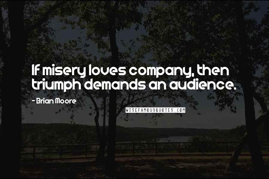 Brian Moore Quotes: If misery loves company, then triumph demands an audience.