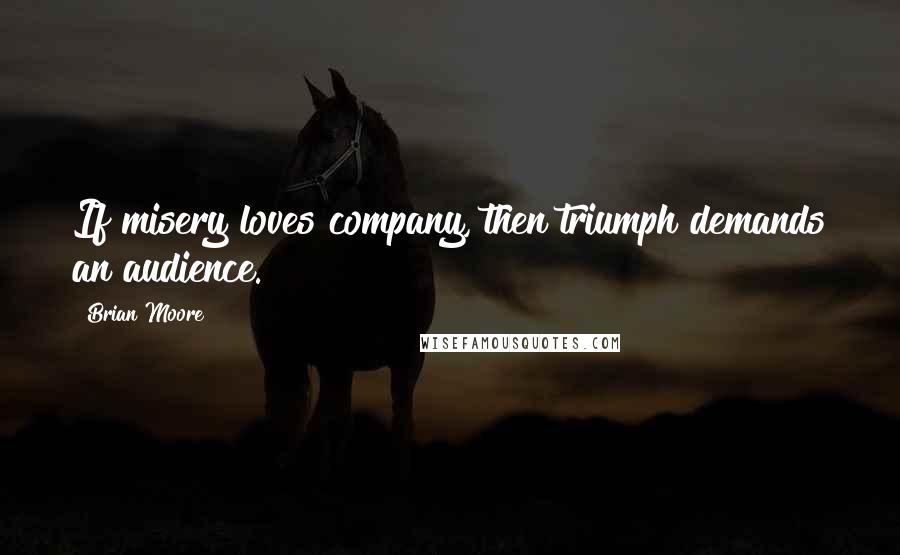 Brian Moore Quotes: If misery loves company, then triumph demands an audience.