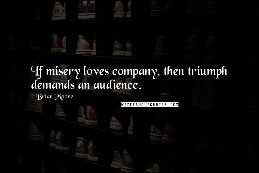 Brian Moore Quotes: If misery loves company, then triumph demands an audience.