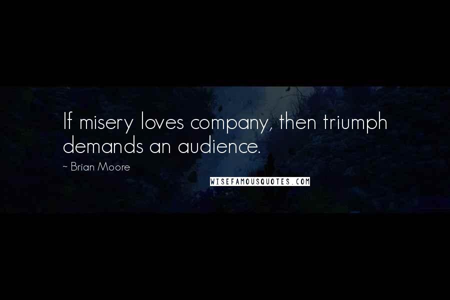 Brian Moore Quotes: If misery loves company, then triumph demands an audience.