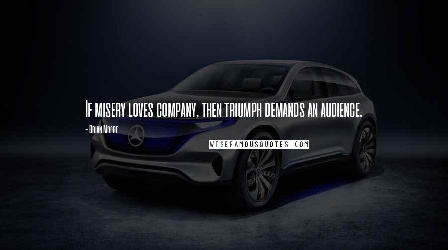 Brian Moore Quotes: If misery loves company, then triumph demands an audience.