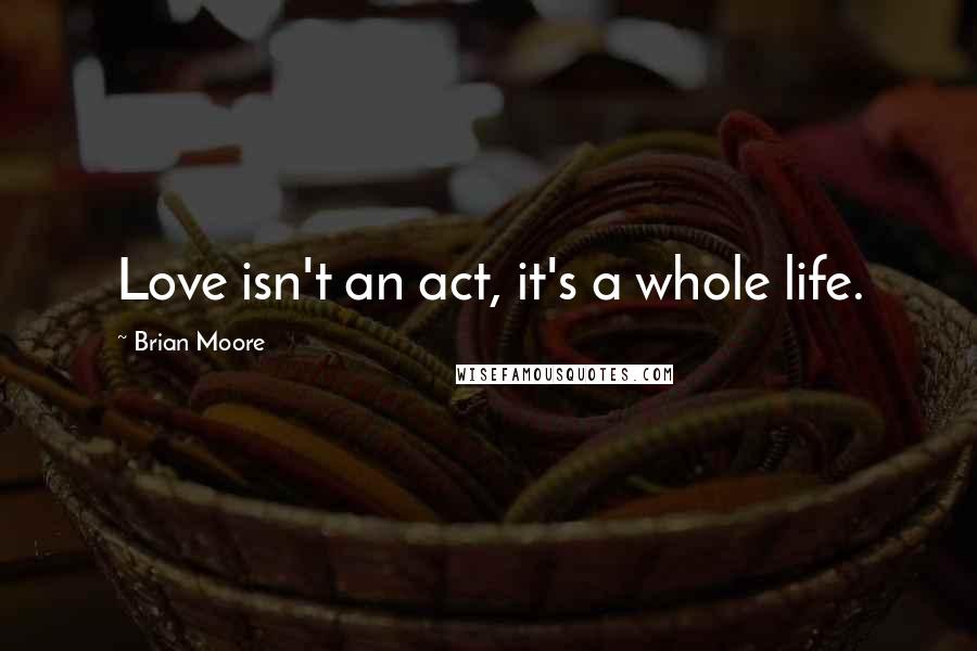 Brian Moore Quotes: Love isn't an act, it's a whole life.