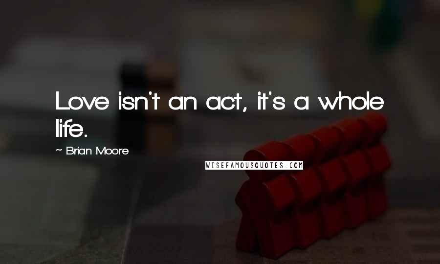 Brian Moore Quotes: Love isn't an act, it's a whole life.