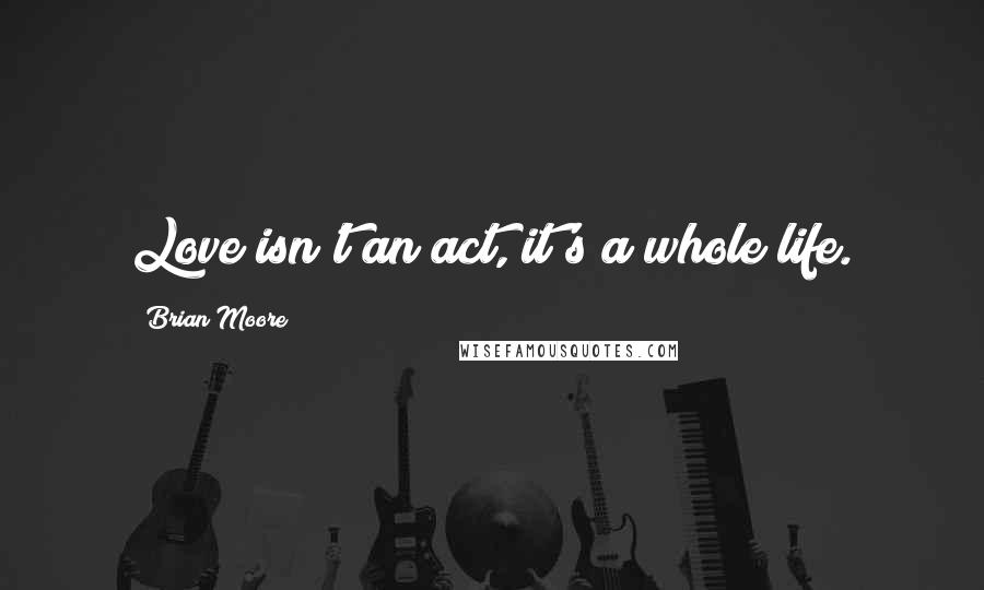 Brian Moore Quotes: Love isn't an act, it's a whole life.