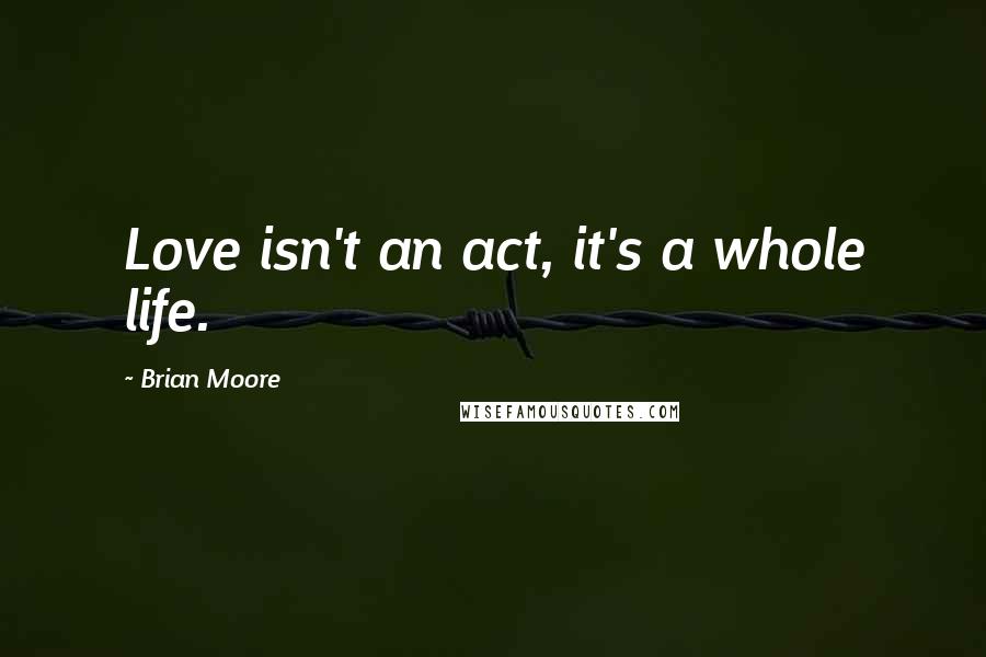 Brian Moore Quotes: Love isn't an act, it's a whole life.