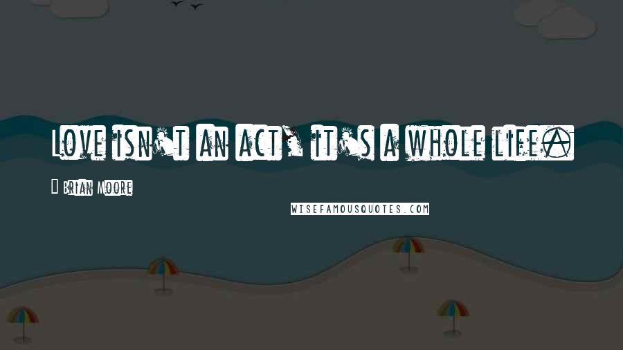 Brian Moore Quotes: Love isn't an act, it's a whole life.