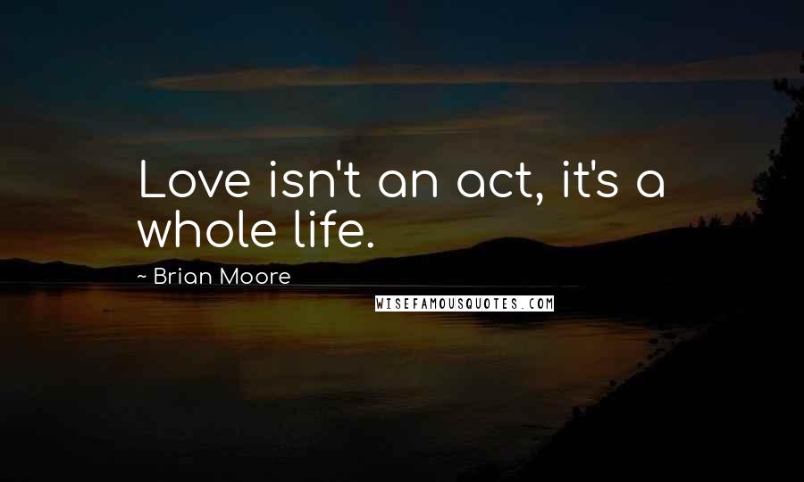 Brian Moore Quotes: Love isn't an act, it's a whole life.