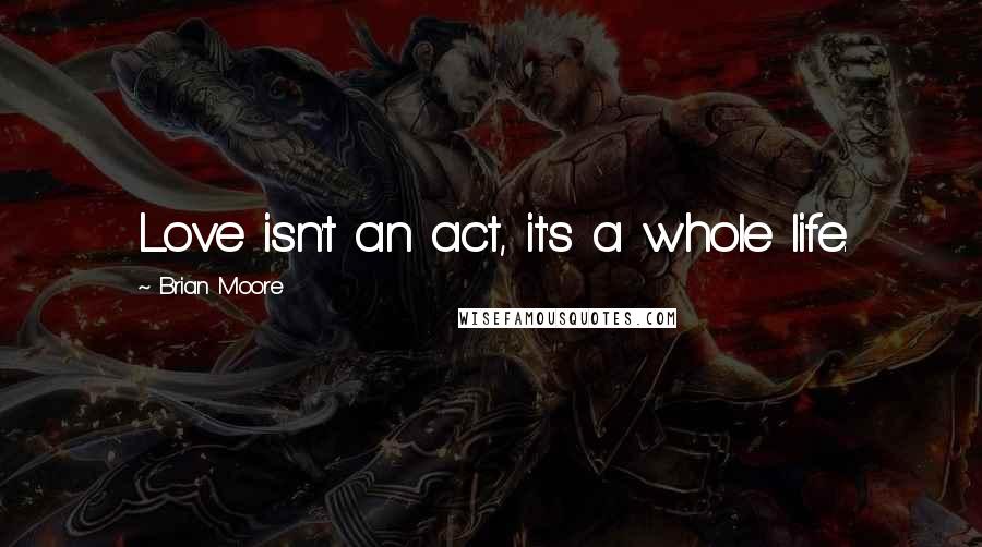 Brian Moore Quotes: Love isn't an act, it's a whole life.