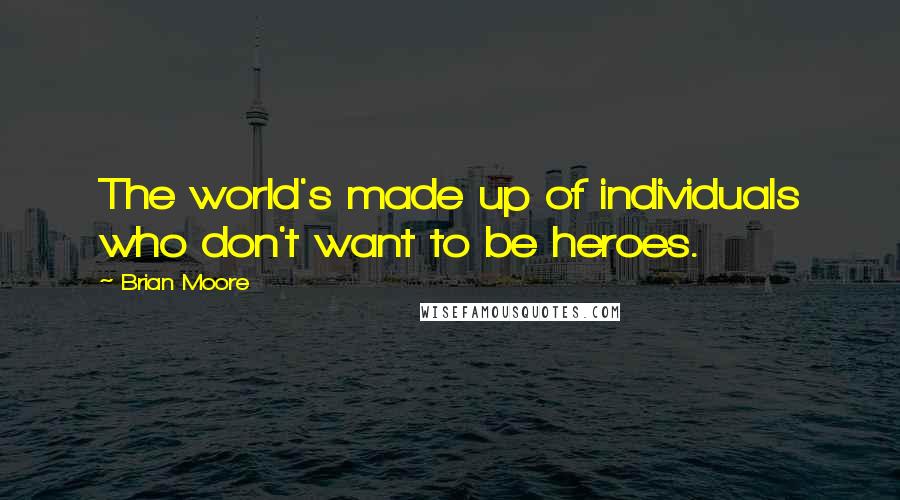 Brian Moore Quotes: The world's made up of individuals who don't want to be heroes.