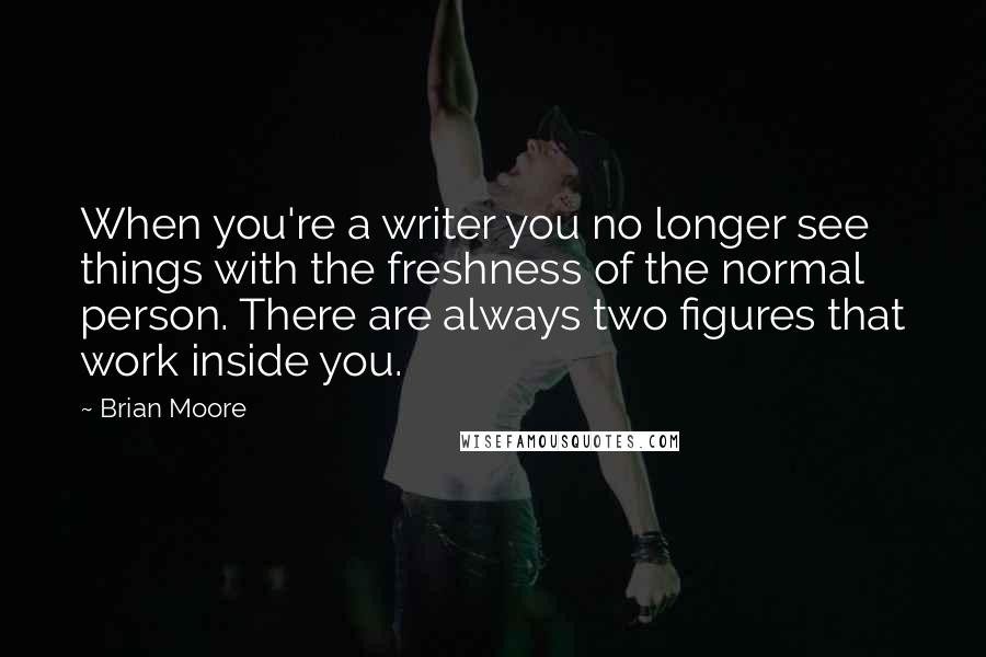 Brian Moore Quotes: When you're a writer you no longer see things with the freshness of the normal person. There are always two figures that work inside you.