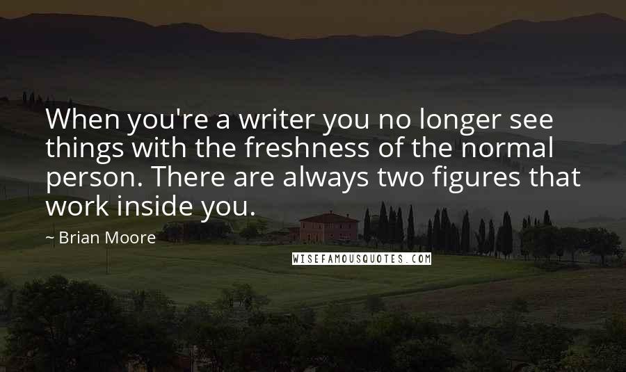 Brian Moore Quotes: When you're a writer you no longer see things with the freshness of the normal person. There are always two figures that work inside you.
