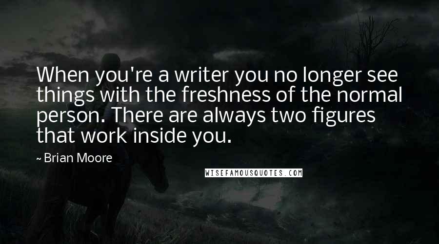 Brian Moore Quotes: When you're a writer you no longer see things with the freshness of the normal person. There are always two figures that work inside you.