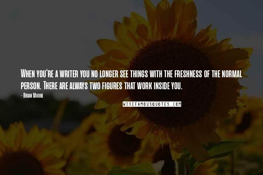 Brian Moore Quotes: When you're a writer you no longer see things with the freshness of the normal person. There are always two figures that work inside you.