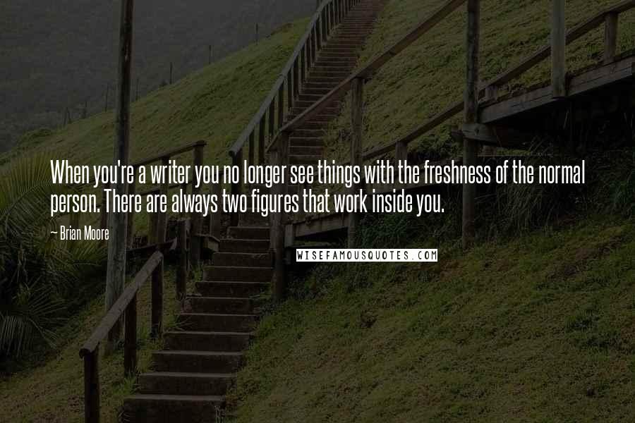 Brian Moore Quotes: When you're a writer you no longer see things with the freshness of the normal person. There are always two figures that work inside you.