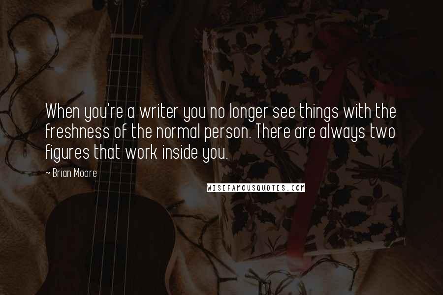 Brian Moore Quotes: When you're a writer you no longer see things with the freshness of the normal person. There are always two figures that work inside you.