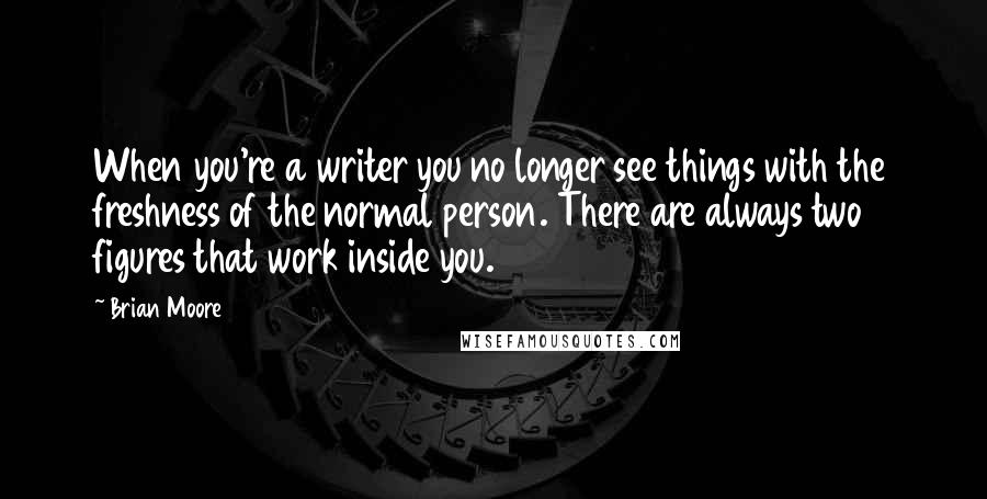 Brian Moore Quotes: When you're a writer you no longer see things with the freshness of the normal person. There are always two figures that work inside you.