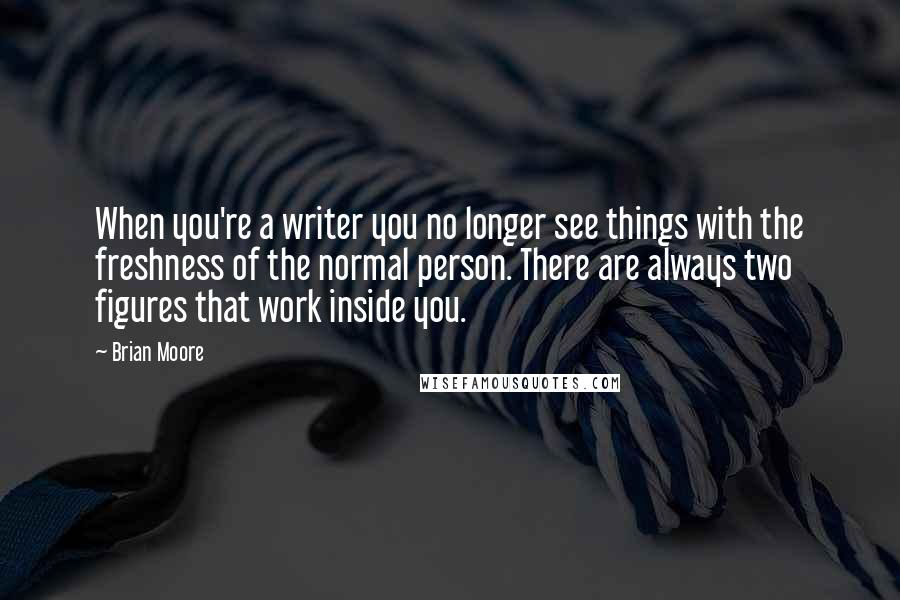 Brian Moore Quotes: When you're a writer you no longer see things with the freshness of the normal person. There are always two figures that work inside you.