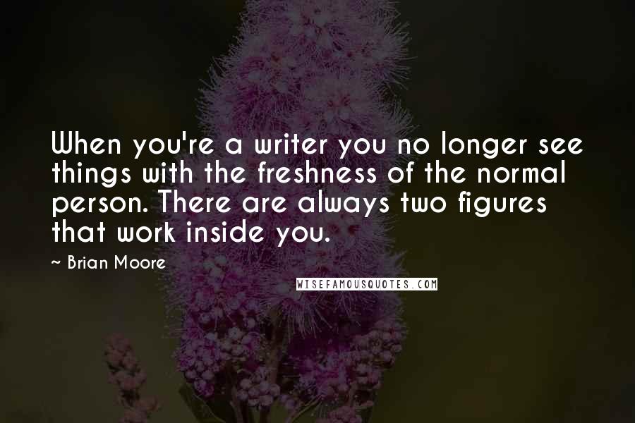 Brian Moore Quotes: When you're a writer you no longer see things with the freshness of the normal person. There are always two figures that work inside you.