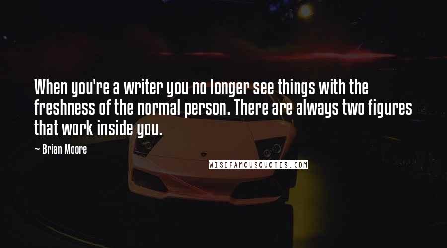 Brian Moore Quotes: When you're a writer you no longer see things with the freshness of the normal person. There are always two figures that work inside you.