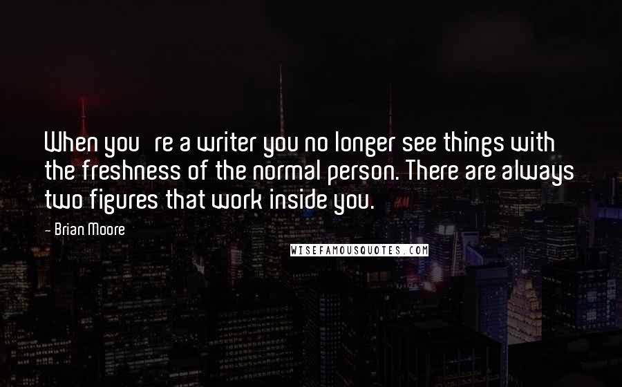 Brian Moore Quotes: When you're a writer you no longer see things with the freshness of the normal person. There are always two figures that work inside you.