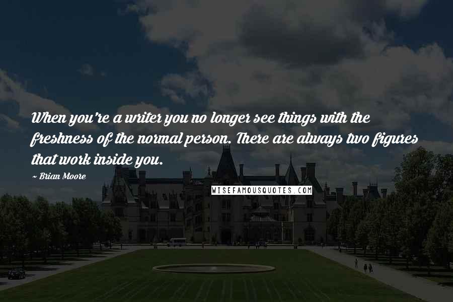 Brian Moore Quotes: When you're a writer you no longer see things with the freshness of the normal person. There are always two figures that work inside you.