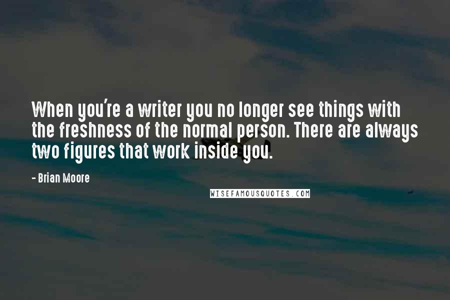 Brian Moore Quotes: When you're a writer you no longer see things with the freshness of the normal person. There are always two figures that work inside you.