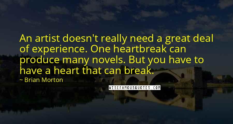 Brian Morton Quotes: An artist doesn't really need a great deal of experience. One heartbreak can produce many novels. But you have to have a heart that can break.