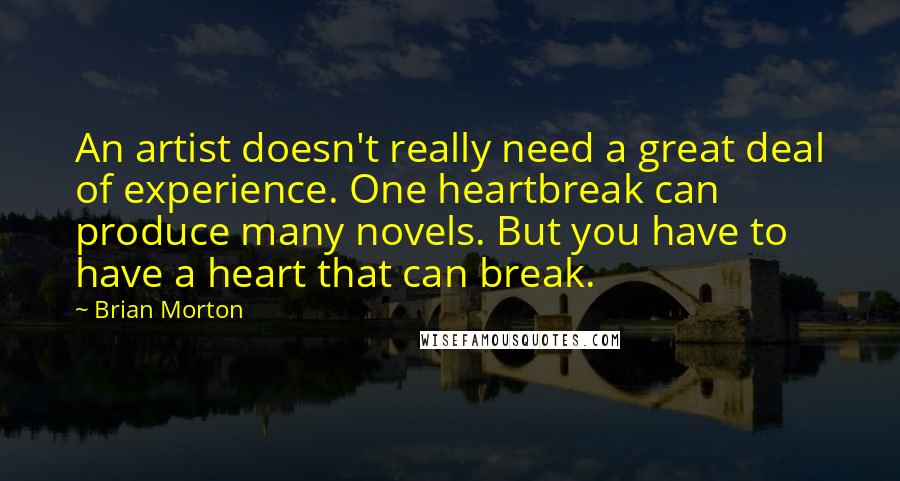 Brian Morton Quotes: An artist doesn't really need a great deal of experience. One heartbreak can produce many novels. But you have to have a heart that can break.