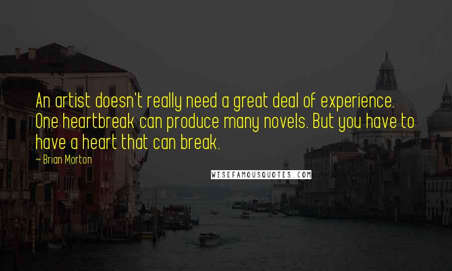 Brian Morton Quotes: An artist doesn't really need a great deal of experience. One heartbreak can produce many novels. But you have to have a heart that can break.