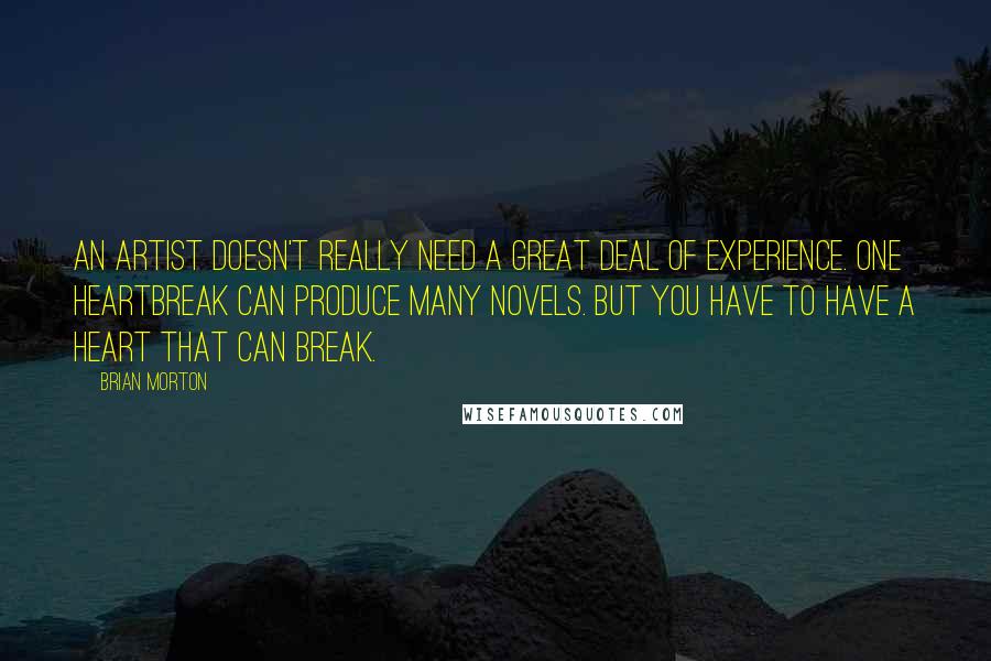 Brian Morton Quotes: An artist doesn't really need a great deal of experience. One heartbreak can produce many novels. But you have to have a heart that can break.