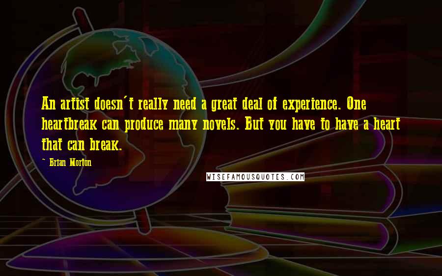 Brian Morton Quotes: An artist doesn't really need a great deal of experience. One heartbreak can produce many novels. But you have to have a heart that can break.