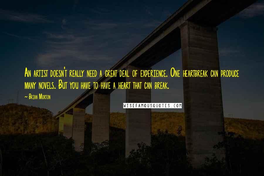 Brian Morton Quotes: An artist doesn't really need a great deal of experience. One heartbreak can produce many novels. But you have to have a heart that can break.