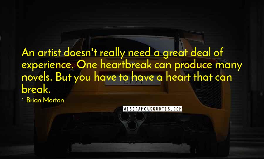 Brian Morton Quotes: An artist doesn't really need a great deal of experience. One heartbreak can produce many novels. But you have to have a heart that can break.