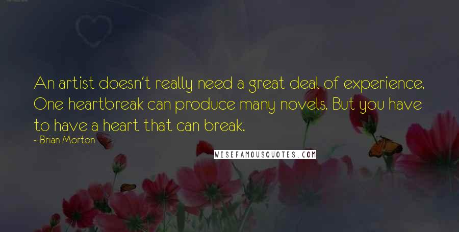 Brian Morton Quotes: An artist doesn't really need a great deal of experience. One heartbreak can produce many novels. But you have to have a heart that can break.