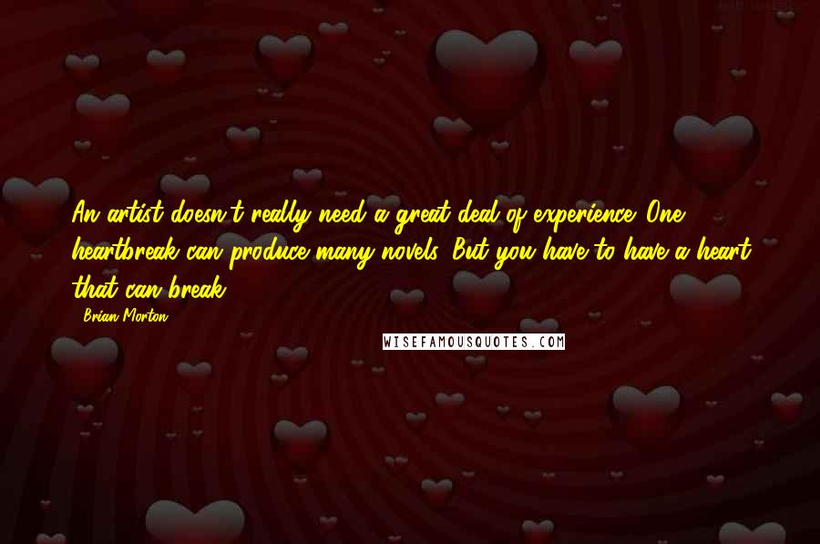 Brian Morton Quotes: An artist doesn't really need a great deal of experience. One heartbreak can produce many novels. But you have to have a heart that can break.