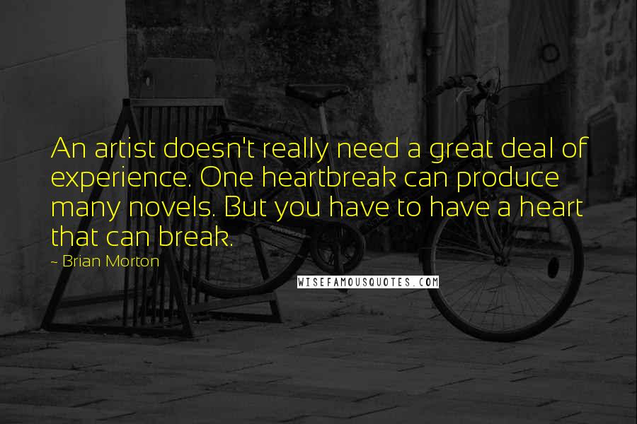 Brian Morton Quotes: An artist doesn't really need a great deal of experience. One heartbreak can produce many novels. But you have to have a heart that can break.