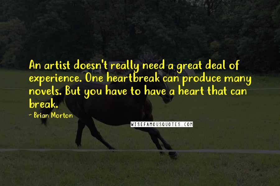 Brian Morton Quotes: An artist doesn't really need a great deal of experience. One heartbreak can produce many novels. But you have to have a heart that can break.